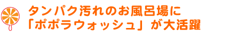 タンパク汚れのお風呂場に「ポポラウォッシュ」が大活躍